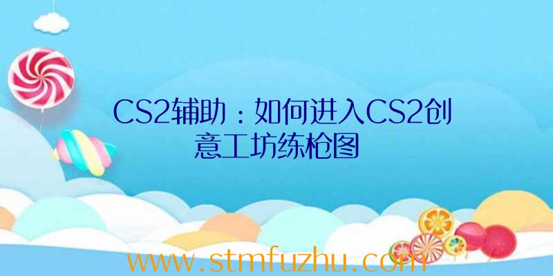 CS2辅助：如何进入CS2创意工坊练枪图